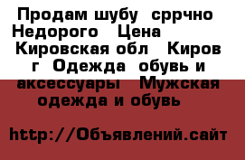 Продам шубу. сррчно! Недорого › Цена ­ 7 000 - Кировская обл., Киров г. Одежда, обувь и аксессуары » Мужская одежда и обувь   